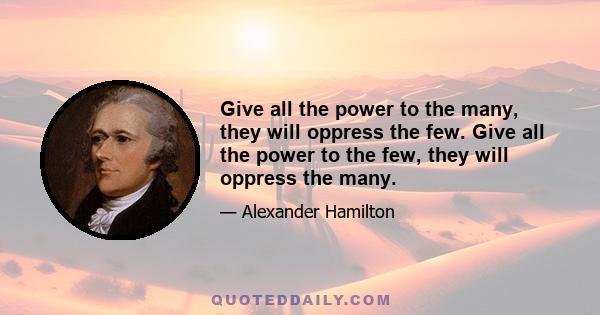 Give all the power to the many, they will oppress the few. Give all the power to the few, they will oppress the many.