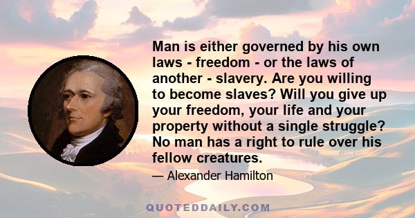 Man is either governed by his own laws - freedom - or the laws of another - slavery. Are you willing to become slaves? Will you give up your freedom, your life and your property without a single struggle? No man has a