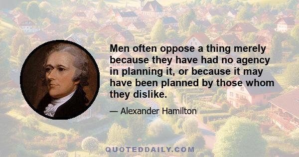 Men often oppose a thing merely because they have had no agency in planning it, or because it may have been planned by those whom they dislike.