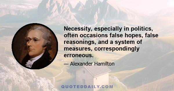 Necessity, especially in politics, often occasions false hopes, false reasonings, and a system of measures, correspondingly erroneous.