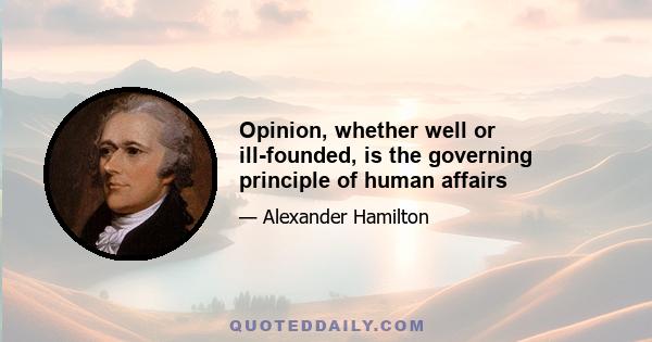 Opinion, whether well or ill-founded, is the governing principle of human affairs