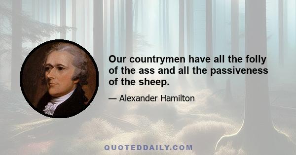 Our countrymen have all the folly of the ass and all the passiveness of the sheep.