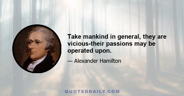 Take mankind in general, they are vicious-their passions may be operated upon.