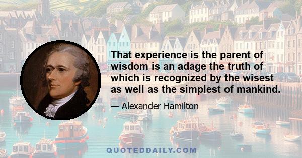 That experience is the parent of wisdom is an adage the truth of which is recognized by the wisest as well as the simplest of mankind.