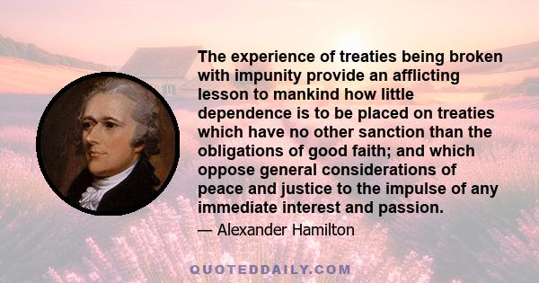 The experience of treaties being broken with impunity provide an afflicting lesson to mankind how little dependence is to be placed on treaties which have no other sanction than the obligations of good faith; and which