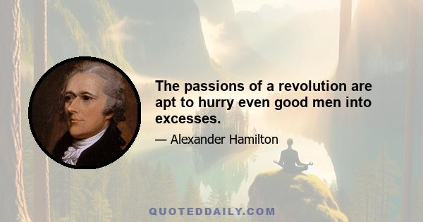 The passions of a revolution are apt to hurry even good men into excesses.