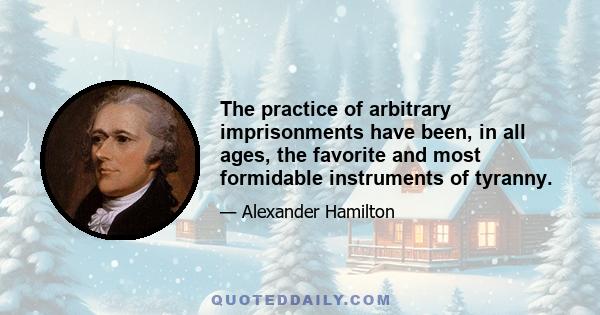 The practice of arbitrary imprisonments have been, in all ages, the favorite and most formidable instruments of tyranny.