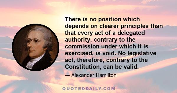 There is no position which depends on clearer principles than that every act of a delegated authority, contrary to the commission under which it is exercised, is void. No legislative act, therefore, contrary to the