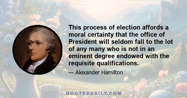 This process of election affords a moral certainty that the office of President will seldom fall to the lot of any many who is not in an eminent degree endowed with the requisite qualifications.