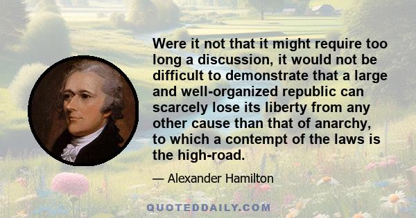 Were it not that it might require too long a discussion, it would not be difficult to demonstrate that a large and well-organized republic can scarcely lose its liberty from any other cause than that of anarchy, to