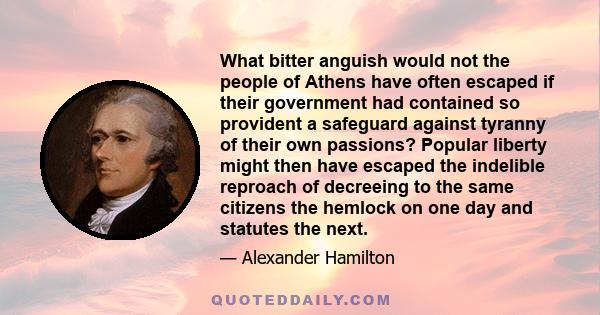 What bitter anguish would not the people of Athens have often escaped if their government had contained so provident a safeguard against tyranny of their own passions? Popular liberty might then have escaped the