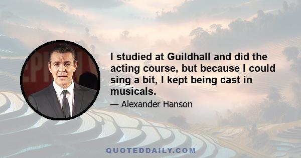 I studied at Guildhall and did the acting course, but because I could sing a bit, I kept being cast in musicals.