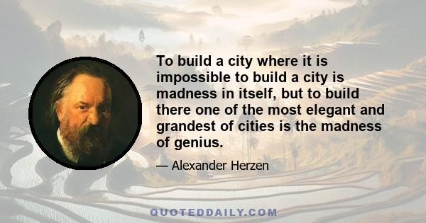 To build a city where it is impossible to build a city is madness in itself, but to build there one of the most elegant and grandest of cities is the madness of genius.