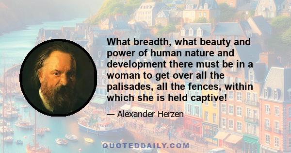 What breadth, what beauty and power of human nature and development there must be in a woman to get over all the palisades, all the fences, within which she is held captive!