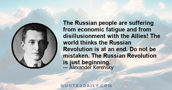 The Russian people are suffering from economic fatigue and from disillusionment with the Allies! The world thinks the Russian Revolution is at an end. Do not be mistaken. The Russian Revolution is just beginning.