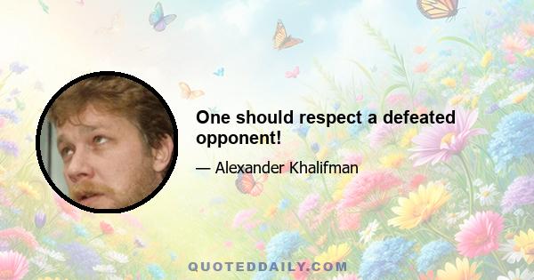 One should respect a defeated opponent!