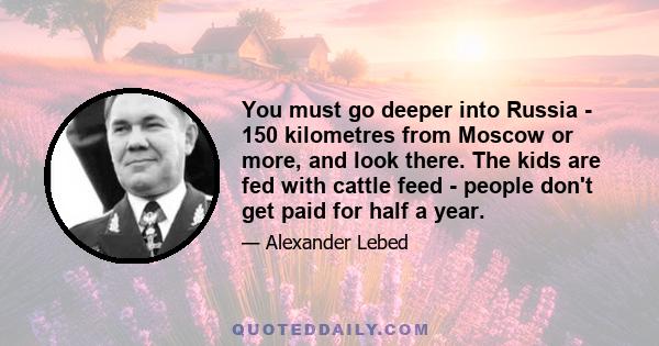 You must go deeper into Russia - 150 kilometres from Moscow or more, and look there. The kids are fed with cattle feed - people don't get paid for half a year.