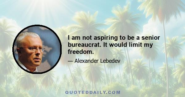 I am not aspiring to be a senior bureaucrat. It would limit my freedom.