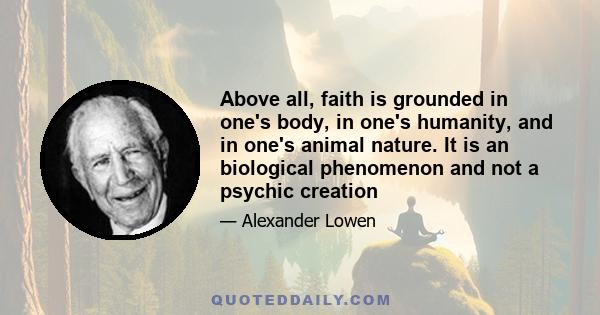 Above all, faith is grounded in one's body, in one's humanity, and in one's animal nature. It is an biological phenomenon and not a psychic creation