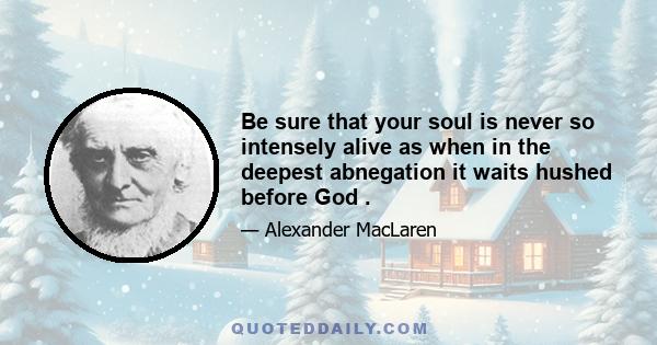 Be sure that your soul is never so intensely alive as when in the deepest abnegation it waits hushed before God .