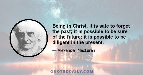 Being in Christ, it is safe to forget the past; it is possible to be sure of the future; it is possible to be diligent in the present.