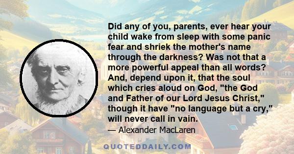 Did any of you, parents, ever hear your child wake from sleep with some panic fear and shriek the mother's name through the darkness? Was not that a more powerful appeal than all words? And, depend upon it, that the