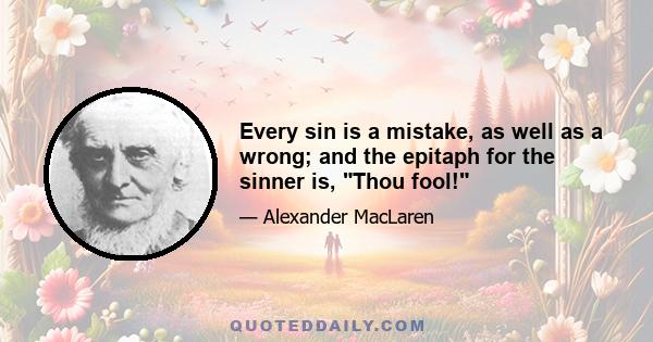 Every sin is a mistake, as well as a wrong; and the epitaph for the sinner is, Thou fool!