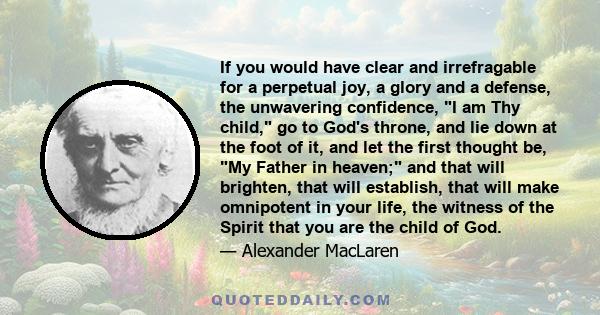 If you would have clear and irrefragable for a perpetual joy, a glory and a defense, the unwavering confidence, I am Thy child, go to God's throne, and lie down at the foot of it, and let the first thought be, My Father 