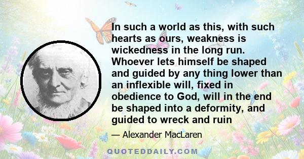 In such a world as this, with such hearts as ours, weakness is wickedness in the long run. Whoever lets himself be shaped and guided by any thing lower than an inflexible will, fixed in obedience to God, will in the end 