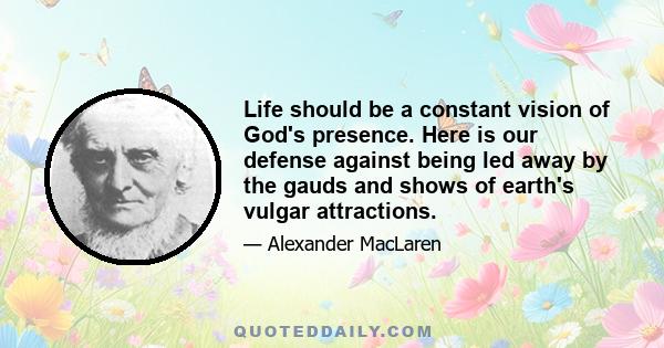 Life should be a constant vision of God's presence. Here is our defense against being led away by the gauds and shows of earth's vulgar attractions.