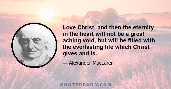 Love Christ, and then the eternity in the heart will not be a great aching void, but will be filled with the everlasting life which Christ gives and is.