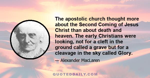 The apostolic church thought more about the Second Coming of Jesus Christ than about death and heaven. The early Christians were looking, not for a cleft in the ground called a grave but for a cleavage in the sky called 