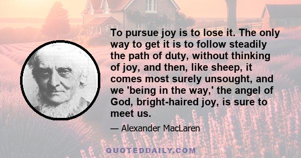 To pursue joy is to lose it. The only way to get it is to follow steadily the path of duty.