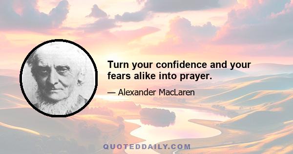 Turn your confidence and your fears alike into prayer.