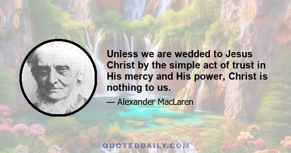 Unless we are wedded to Jesus Christ by the simple act of trust in His mercy and His power, Christ is nothing to us.