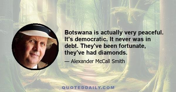 Botswana is actually very peaceful. It's democratic. It never was in debt. They've been fortunate, they've had diamonds.