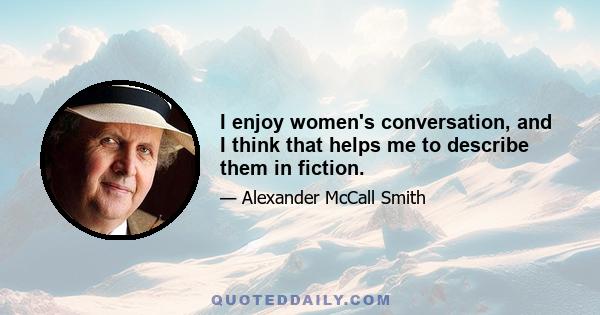 I enjoy women's conversation, and I think that helps me to describe them in fiction.