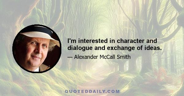 I'm interested in character and dialogue and exchange of ideas.