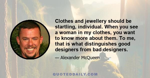 Clothes and jewellery should be startling, individual. When you see a woman in my clothes, you want to know more about them. To me, that is what distinguishes good designers from bad designers.