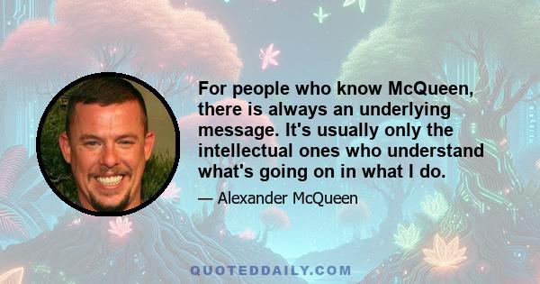 For people who know McQueen, there is always an underlying message. It's usually only the intellectual ones who understand what's going on in what I do.