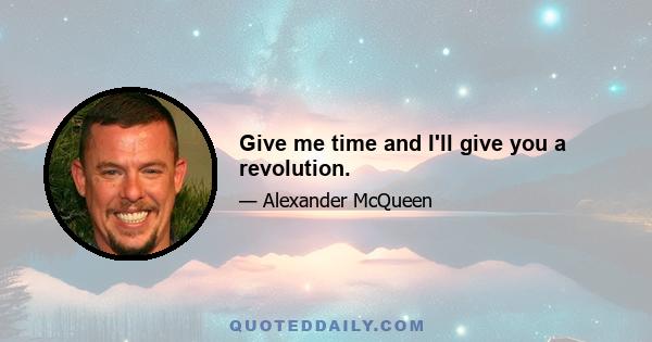 Give me time and I'll give you a revolution.