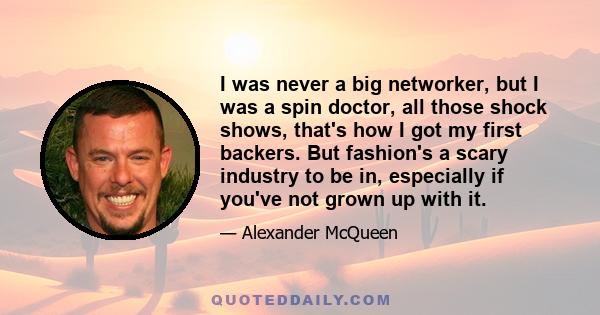 I was never a big networker, but I was a spin doctor, all those shock shows, that's how I got my first backers. But fashion's a scary industry to be in, especially if you've not grown up with it.