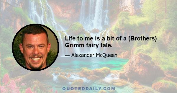 Life to me is a bit of a (Brothers) Grimm fairy tale.