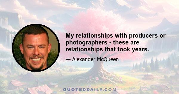 My relationships with producers or photographers - these are relationships that took years.
