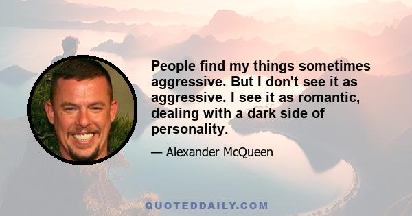 People find my things sometimes aggressive. But I don't see it as aggressive. I see it as romantic, dealing with a dark side of personality.