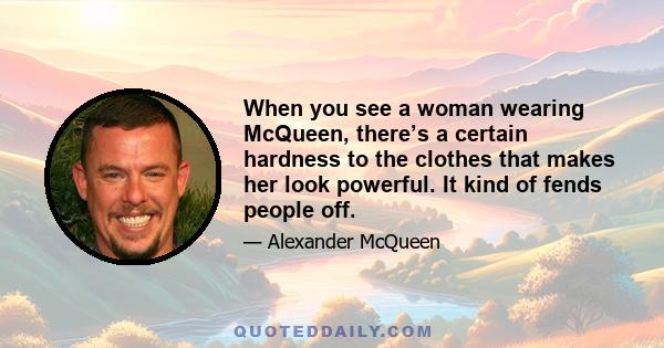 When you see a woman wearing McQueen, there’s a certain hardness to the clothes that makes her look powerful. It kind of fends people off.