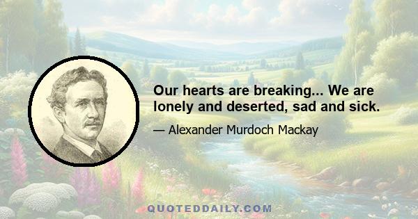 Our hearts are breaking... We are lonely and deserted, sad and sick.