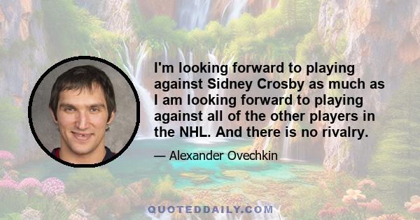I'm looking forward to playing against Sidney Crosby as much as I am looking forward to playing against all of the other players in the NHL. And there is no rivalry.