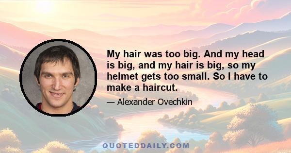 My hair was too big. And my head is big, and my hair is big, so my helmet gets too small. So I have to make a haircut.