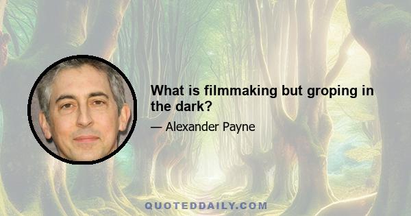 What is filmmaking but groping in the dark?